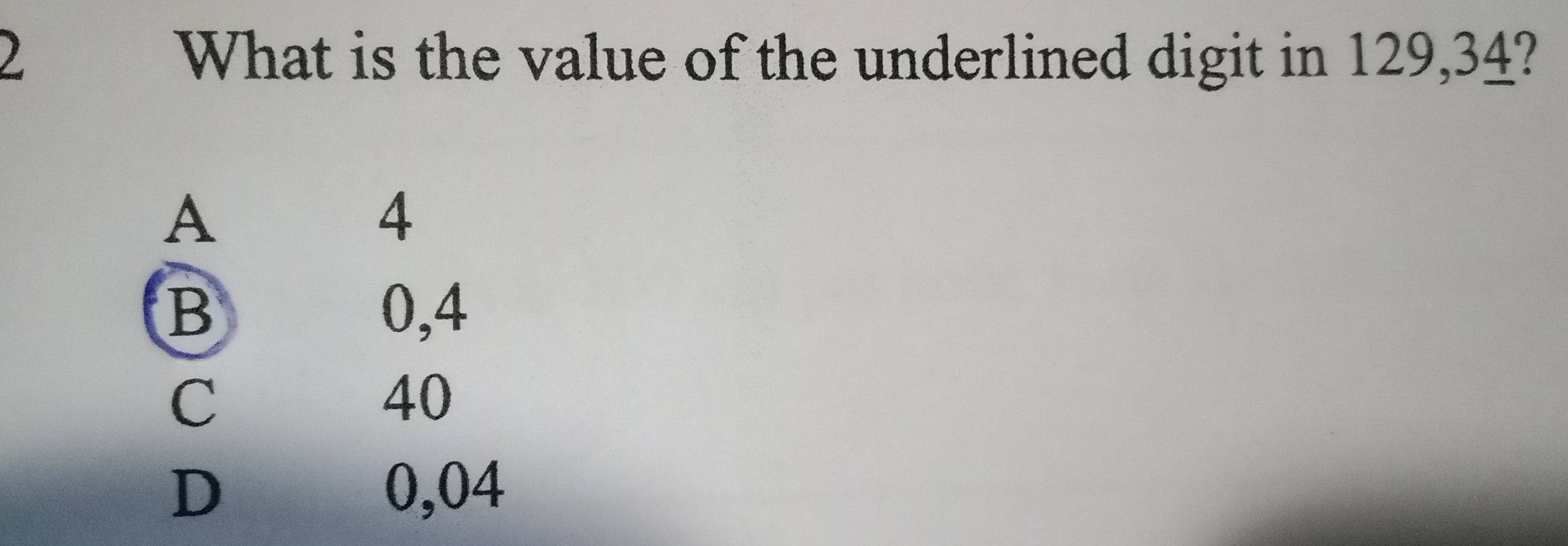 What is the value of the underlined digit in 129, 34?
A
₹4
B 0,4
C
40
D 0,04