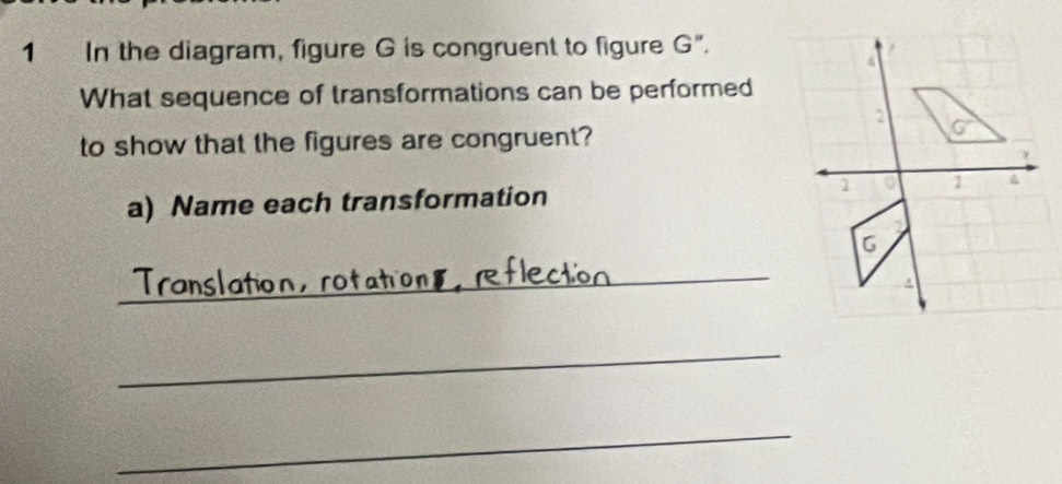 In the diagram, figure G is congruent to figure G".
What sequence of transformations can be performed
to show that the figures are congruent?
a) Name each transformation 
_
Translation, rotation
_
_