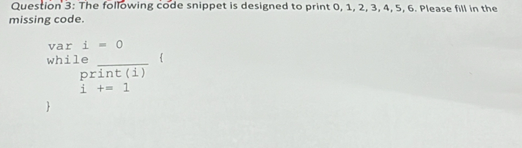 The following code snippet is designed to print 0, 1, 2, 3, 4, 5, 6. Please fill in the 
missing code. 
var i=0
while _
print(i)
i+=1
