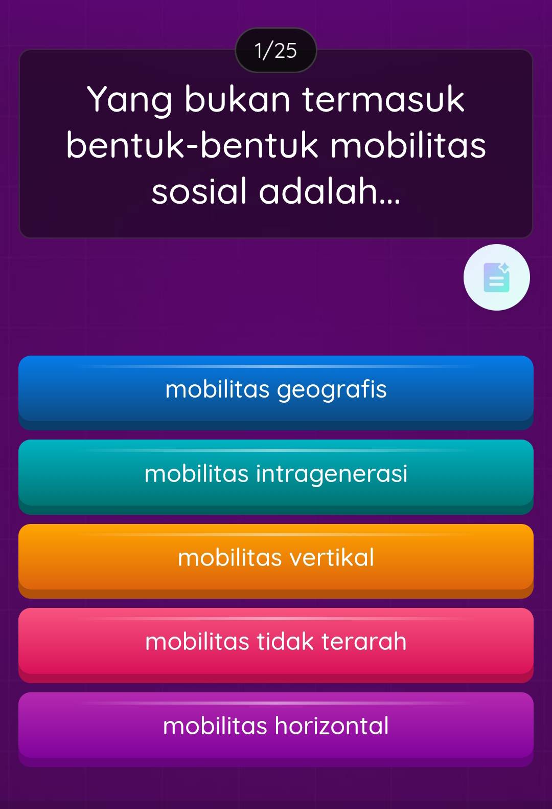 1/25
Yang bukan termasuk
bentuk-bentuk mobilitas
sosial adalah...
mobilitas geografis
mobilitas intragenerasi
mobilitas vertikal
mobilitas tidak terarah
mobilitas horizontal