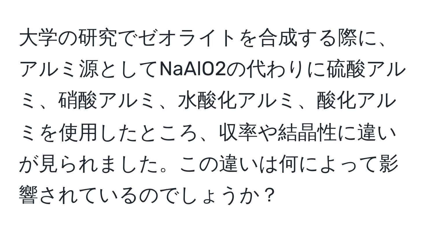 大学の研究でゼオライトを合成する際に、アルミ源としてNaAlO2の代わりに硫酸アルミ、硝酸アルミ、水酸化アルミ、酸化アルミを使用したところ、収率や結晶性に違いが見られました。この違いは何によって影響されているのでしょうか？