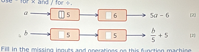 ose * for × and / for ÷. 
a
5a-6
5 [2]
□ 6
b
5 [2]
5
 b/5 +5
Fill in the missing inputs and operations on this function machine.