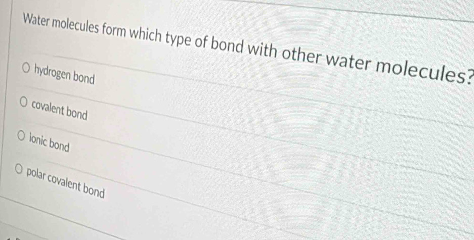 Water molecules form which type of bond with other water molecules?
hydrogen bond
covalent bond
ionic bond
polar covalent bond