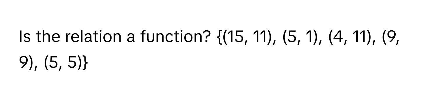 Is the relation a function? (15, 11), (5, 1), (4, 11), (9, 9), (5, 5)