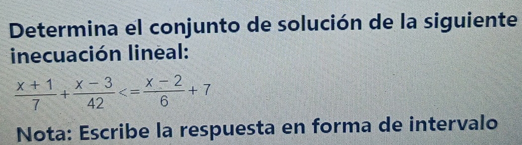 Determina el conjunto de solución de la siguiente 
inecuación lineal:
 (x+1)/7 + (x-3)/42 
Nota: Escribe la respuesta en forma de intervalo