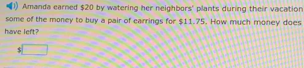 Amanda earned $20 by watering her neighbors' plants during their vacation 
some of the money to buy a pair of earrings for $11.75. How much money does 
have left?
$□