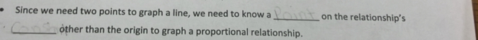 Since we need two points to graph a line, we need to know a _on the relationship’s 
_other than the origin to graph a proportional relationship.