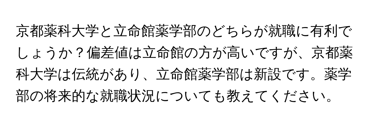 京都薬科大学と立命館薬学部のどちらが就職に有利でしょうか？偏差値は立命館の方が高いですが、京都薬科大学は伝統があり、立命館薬学部は新設です。薬学部の将来的な就職状況についても教えてください。