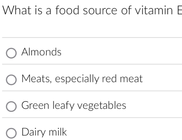 What is a food source of vitamin E
Almonds
Meats, especially red meat
Green leafy vegetables
Dairy milk