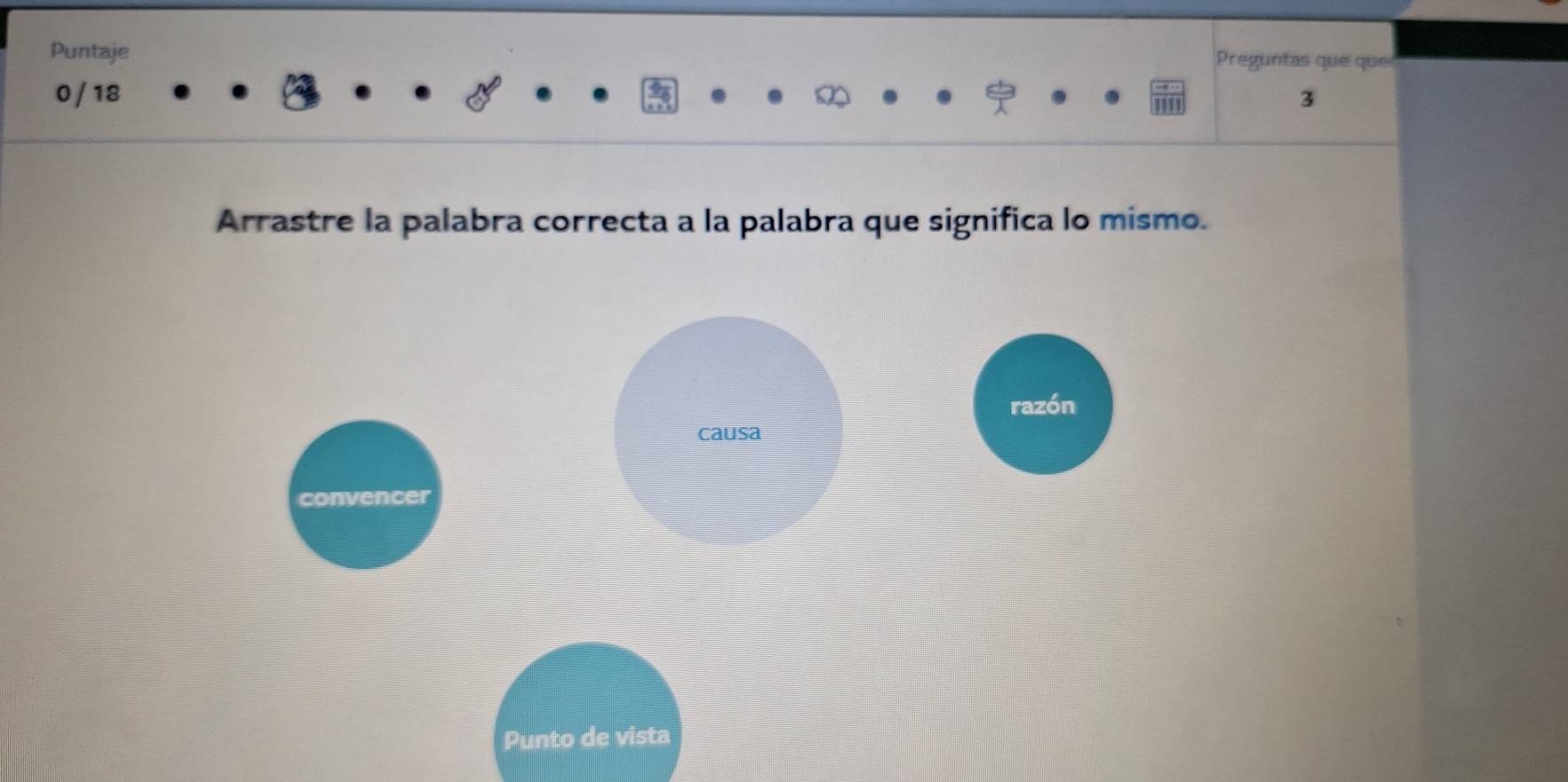 Puntaje
Preguntas que que
0 / 18 3
Arrastre la palabra correcta a la palabra que significa lo mismo.
razón
causa
convencer
Punto de vista