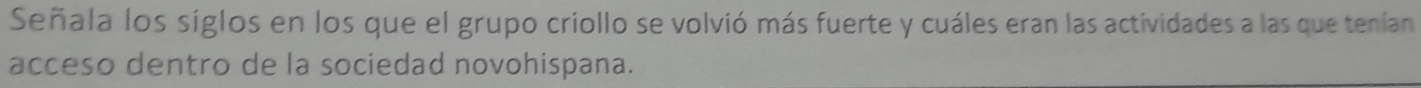 Señala los siglos en los que el grupo criollo se volvió más fuerte y cuáles eran las actividades a las que tenían 
acceso dentro de la sociedad novohispana.
