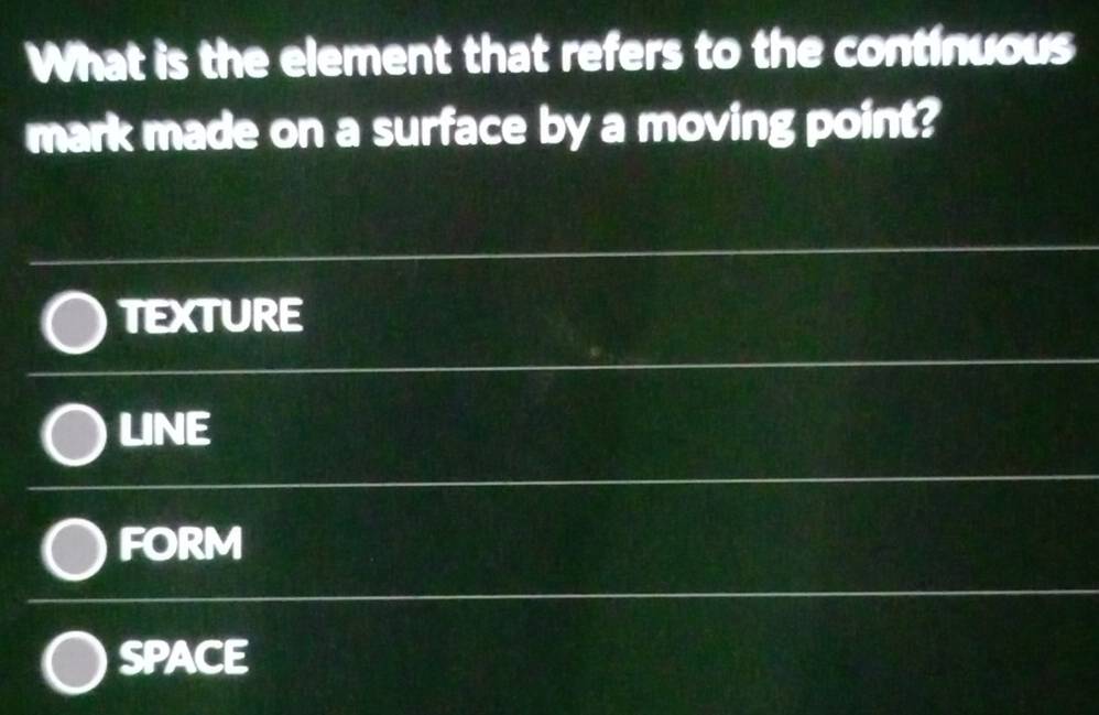 What is the element that refers to the continuous
mark made on a surface by a moving point?
TEXTURE
LINE
FORM
SPACE