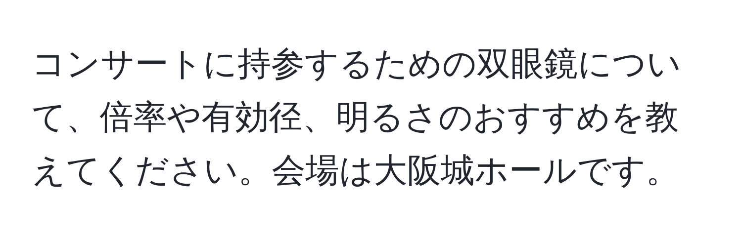 コンサートに持参するための双眼鏡について、倍率や有効径、明るさのおすすめを教えてください。会場は大阪城ホールです。