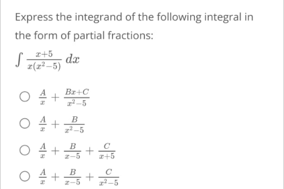 Express the integrand of the following integral in
the form of partial fractions:
∈t  (x+5)/x(x^2-5) dx
 A/x + (Bx+C)/x^2-5 
 A/x + B/x^2-5 
 A/x + B/x-5 + C/x+5 
 A/x + B/x-5 + C/x^2-5 