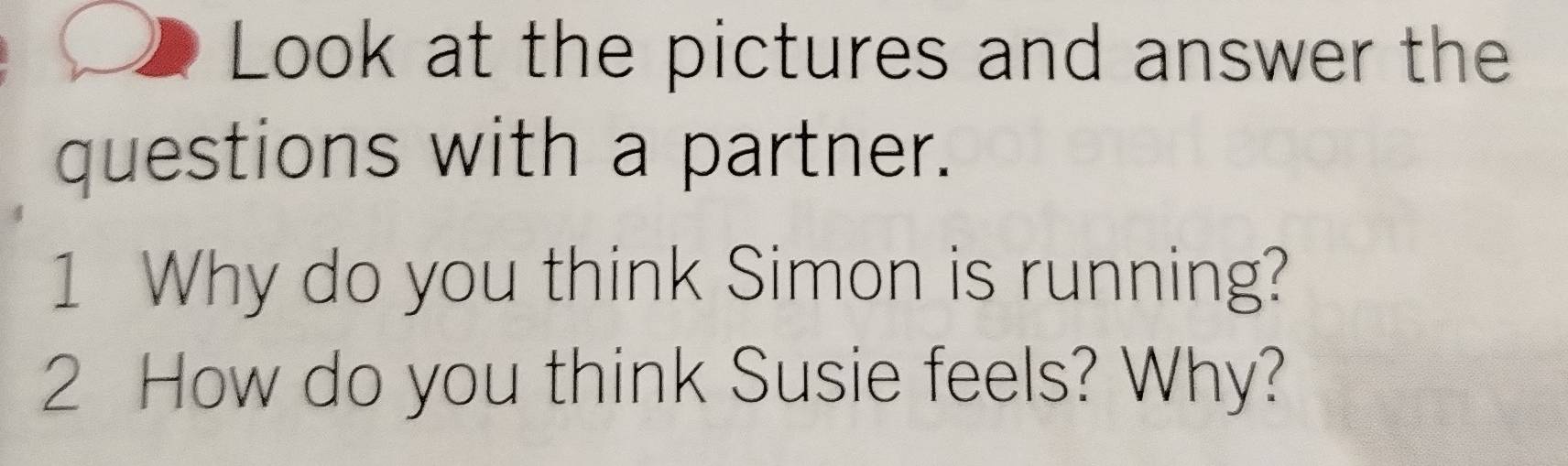 Look at the pictures and answer the 
questions with a partner. 
1 Why do you think Simon is running? 
2 How do you think Susie feels? Why?