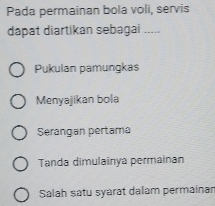 Pada permainan bola voli, servis
dapat diartikan sebagai .....
Pukulan pamungkas
Menyajikan bola
Serangan pertama
Tanda dimulainya permainan
Salah satu syarat dalam permainan