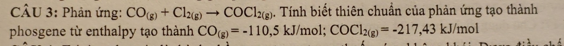 Phản ứng: CO_(g)+Cl_2(g)to COCl_2(g). Tính biết thiên chuẩn của phản ứng tạo thành 
phosgene từ enthalpy tạo thành CO_(g)=-110,5kJ/mol; COCl_2(g)=-217,43kJ/mol