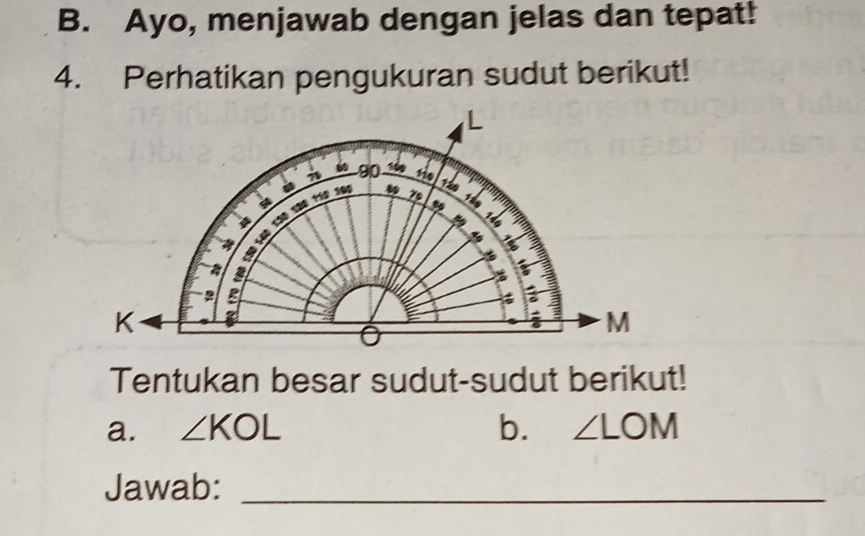 Ayo, menjawab dengan jelas dan tepat! 
4. Perhatikan pengukuran sudut berikut! 
Tentukan besar sudut-sudut berikut! 
a. ∠ KOL b. ∠ LOM
Jawab:_