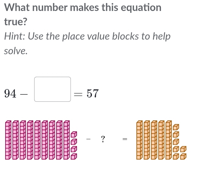 What number makes this equation 
true? 
Hint: Use the place value blocks to help 
solve.
94-□ =57
-? =