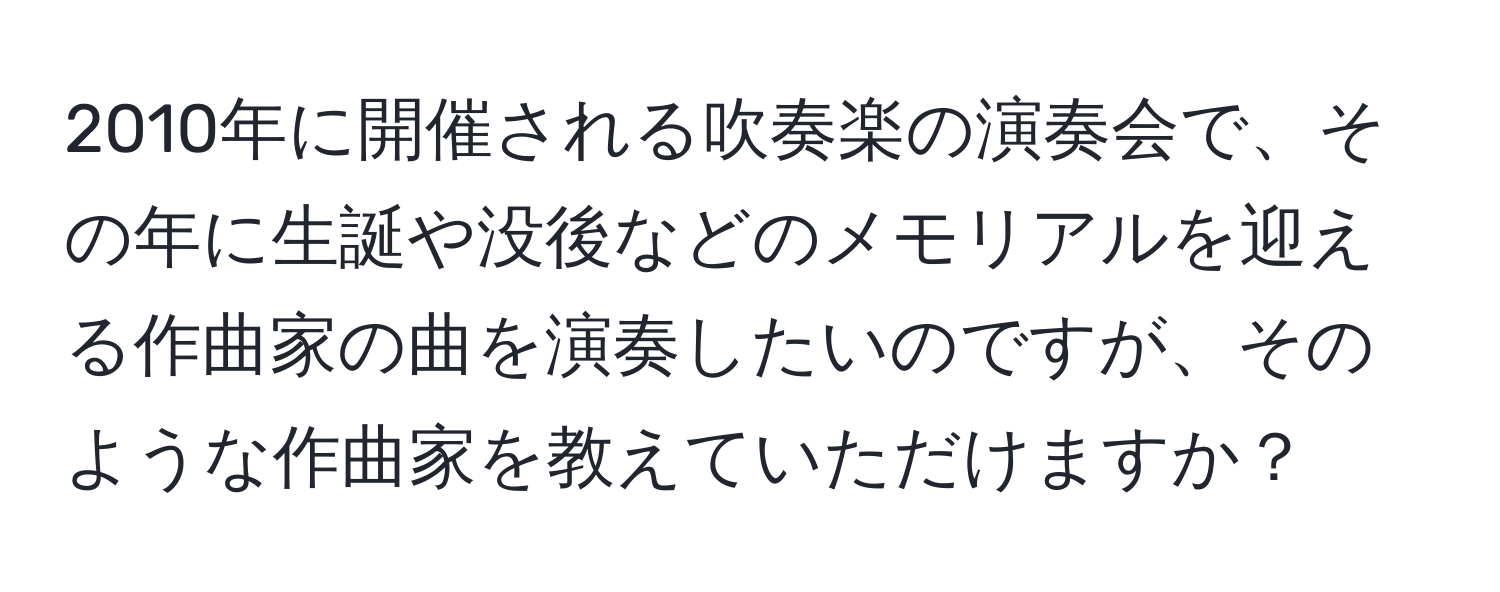 2010年に開催される吹奏楽の演奏会で、その年に生誕や没後などのメモリアルを迎える作曲家の曲を演奏したいのですが、そのような作曲家を教えていただけますか？