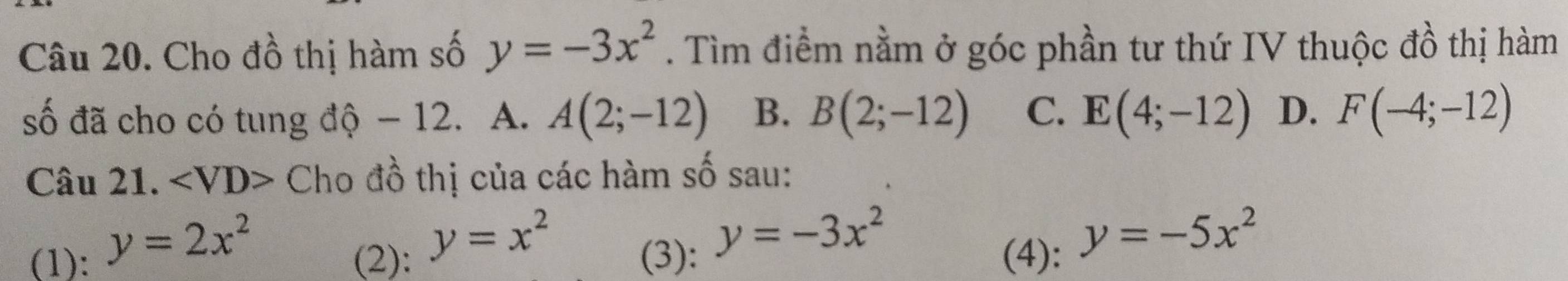 Cho đồ thị hàm số y=-3x^2. Tìm điểm nằm ở góc phần tư thứ IV thuộc đồ thị hàm
số đã cho có tung độ - 12. A. A(2;-12) B. B(2;-12) C. E(4;-12) D. F(-4;-12)
Câu 21. ∠ VD> Cho đồ thị của các hàm số sau:
(1): y=2x^2
(2): y=x^2
y=-3x^2
(3): (4): y=-5x^2