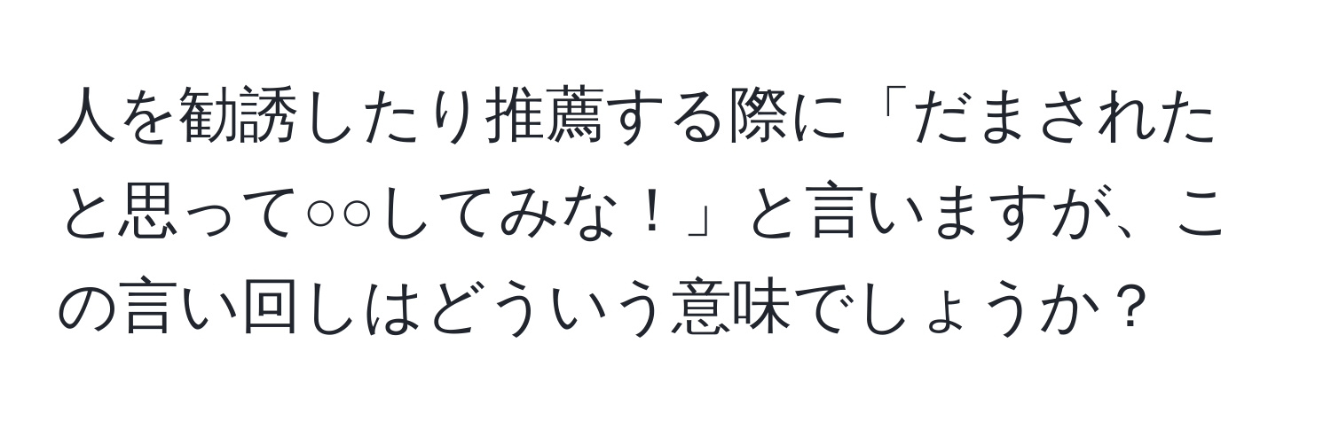 人を勧誘したり推薦する際に「だまされたと思って○○してみな！」と言いますが、この言い回しはどういう意味でしょうか？