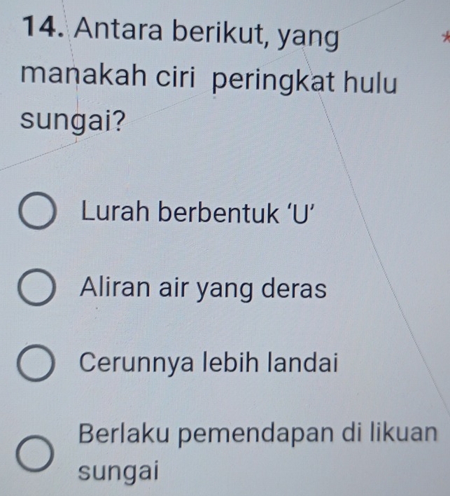 Antara berikut, yang
manakah ciri peringkat hulu
sungai?
Lurah berbentuk ‘U’
Aliran air yang deras
Cerunnya lebih landai
Berlaku pemendapan di likuan
sungai