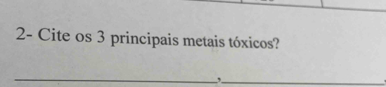 2- Cite os 3 principais metais tóxicos? 
_ 
_,