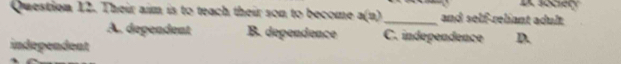 sociery
Question 12. Their aim is to teach their son to become a(a) _ and self-reliant adult
A. dependent B. dependence C. indépendence D.
independent