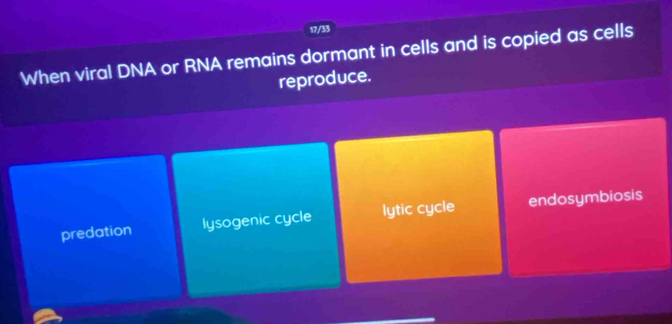 17/33
When viral DNA or RNA remains dormant in cells and is copied as cells
reproduce.
predation lysogenic cycle lytic cycle endosymbiosis