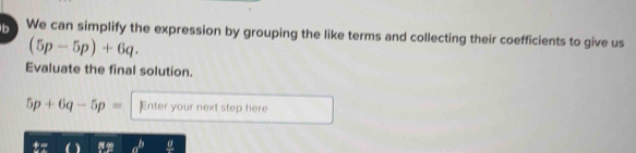We can simplify the expression by grouping the like terms and collecting their coefficients to give us
(5p-5p)+6q. 
Evaluate the final solution.
5p+6q-5p= ]Enter your next step here
a^b