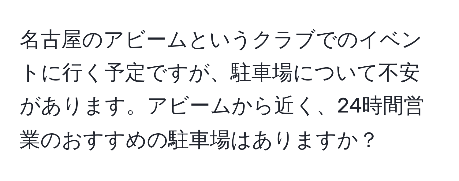 名古屋のアビームというクラブでのイベントに行く予定ですが、駐車場について不安があります。アビームから近く、24時間営業のおすすめの駐車場はありますか？