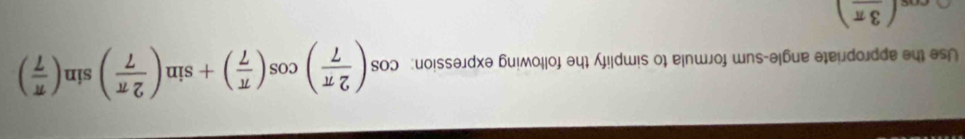 Use the appropriate angle-sum formula to simplify the following expression: cos ( 2π /7 )cos ( π /7 )+sin ( 2π /7 )sin ( π /7 )
cos (frac 3π )