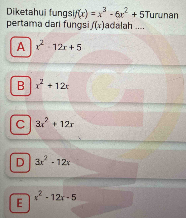 Diketahui fungsif (x)=x^3-6x^2+5T urunan
pertama dari fungsi f(x) adalah ....
A x^2-12x+5
B x^2+12x
C 3x^2+12x
D 3x^2-12x
x^2-12x-5
E