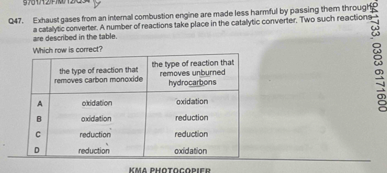 9761/127M/12Q34 
Q47. Exhaust gases from an internal combustion engine are made less harmful by passing them through 
are described in the table. 
Which row is correct? 
KMA PHOTOCOPIER