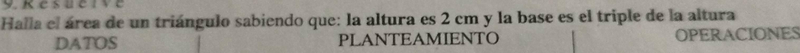 esueive 
Halla el área de un triángulo sabiendo que: la altura es 2 cm y la base es el triple de la altura 
DATOS PLANTEAMIENTO OPERACIONES