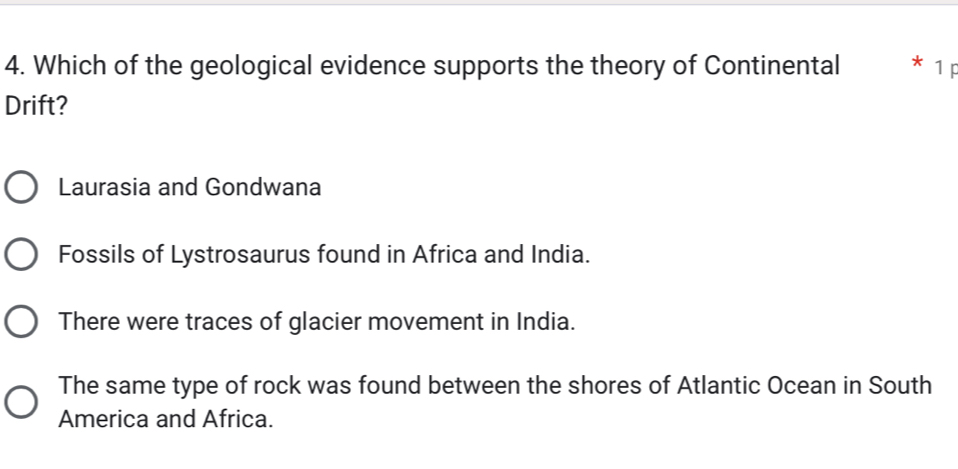 Which of the geological evidence supports the theory of Continental * 1F
Drift?
Laurasia and Gondwana
Fossils of Lystrosaurus found in Africa and India.
There were traces of glacier movement in India.
The same type of rock was found between the shores of Atlantic Ocean in South
America and Africa.