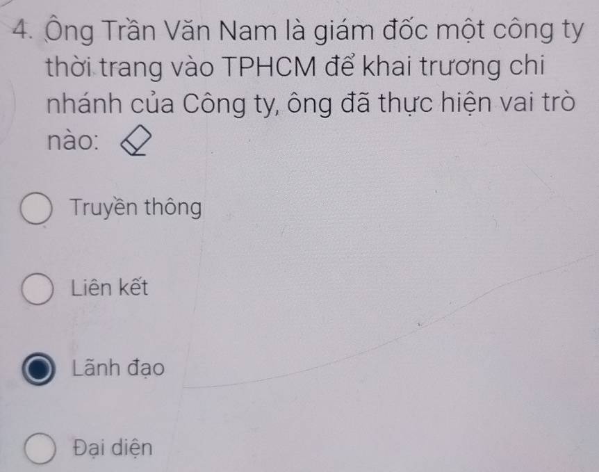 Ông Trần Văn Nam là giám đốc một công ty
thời trang vào TPHCM để khai trương chi
nhánh của Công ty, ông đã thực hiện vai trò
nào:
Truyền thông
Liên kết
Lãnh đạo
Đại diện