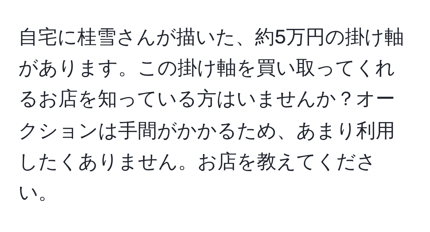 自宅に桂雪さんが描いた、約5万円の掛け軸があります。この掛け軸を買い取ってくれるお店を知っている方はいませんか？オークションは手間がかかるため、あまり利用したくありません。お店を教えてください。