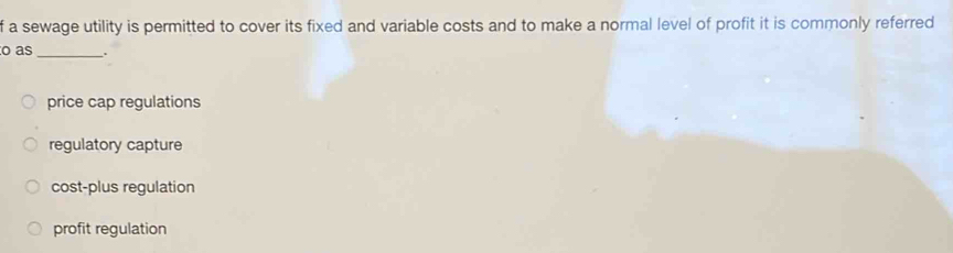 a sewage utility is permitted to cover its fixed and variable costs and to make a normal level of profit it is commonly referred
o as_
price cap regulations
regulatory capture
cost-plus regulation
profit regulation