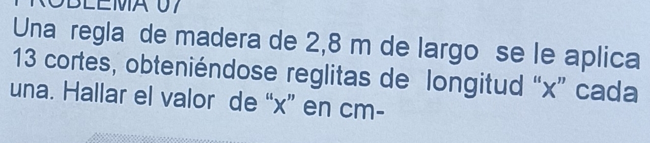 Una regla de madera de 2,8 m de largo se le aplica
13 cortes, obteniéndose reglitas de longitud “ x ” cada 
una. Hallar el valor de “ x ” en cm -