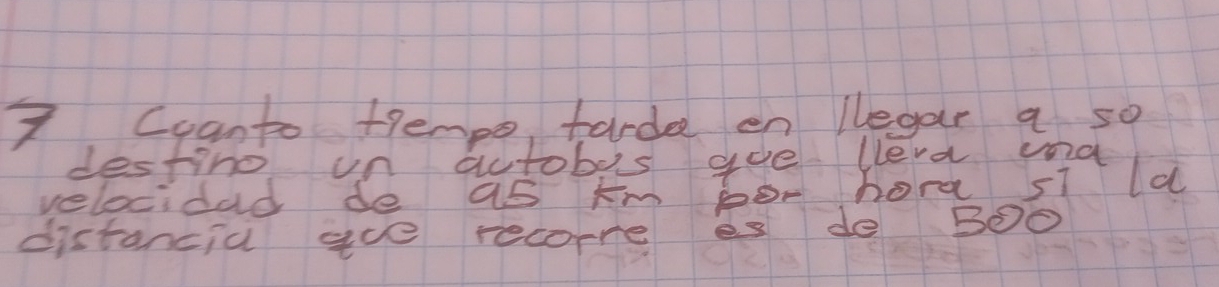 Coanto tempe tarde en llegar a so 
destine un autobes goe lleva ma 
velocidad de as km bor hora sI ld 
distancia aue recorre es de BOo