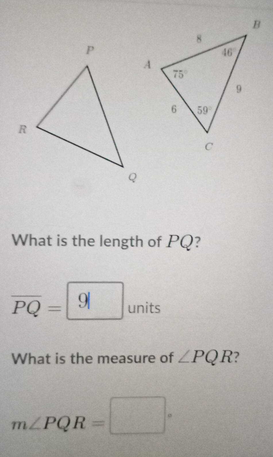 What is the length of PQ?
overline PQ= 9| units
What is the measure of ∠ PQR ?
m∠ PQR=□°