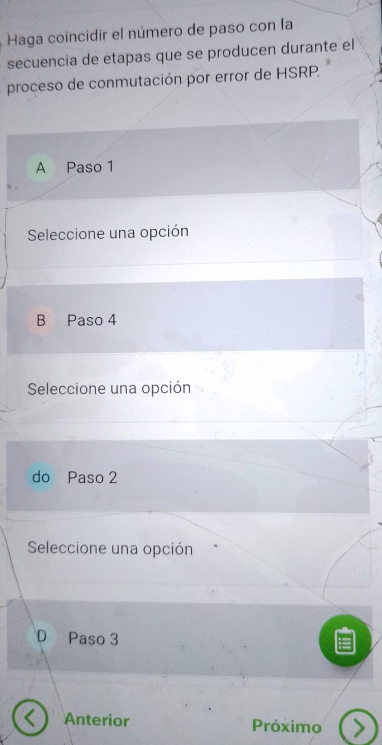 Haga coincidir el número de paso con la
secuencia de etapas que se producen durante el
proceso de conmutación por error de HSRP.
A Paso 1
Seleccione una opción
B Paso 4
Seleccione una opción
do Paso 2
Seleccione una opción
D Paso 3
Anterior Próximo