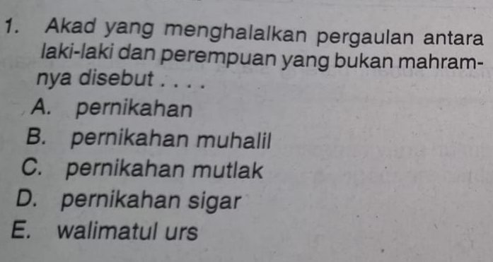 Akad yang menghalalkan pergaulan antara
laki-laki dan perempuan yang bukan mahram-
nya disebut . . . .
A. pernikahan
B. pernikahan muhalil
C. pernikahan mutlak
D. pernikahan sigar
E. walimatul urs