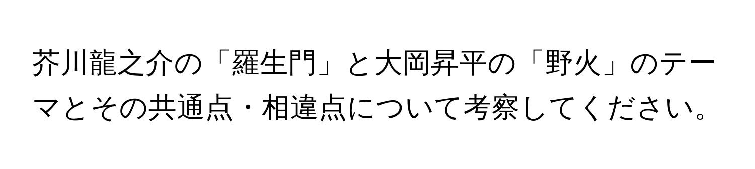 芥川龍之介の「羅生門」と大岡昇平の「野火」のテーマとその共通点・相違点について考察してください。