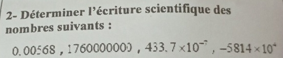 2- Déterminer 1° sécriture scientifique des 
nombres suivants :
0.00568, 1760000000, 433.7* 10^(-7), -5814* 10^4