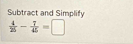 Subtract and Simplify
 4/25 - 7/45 =□