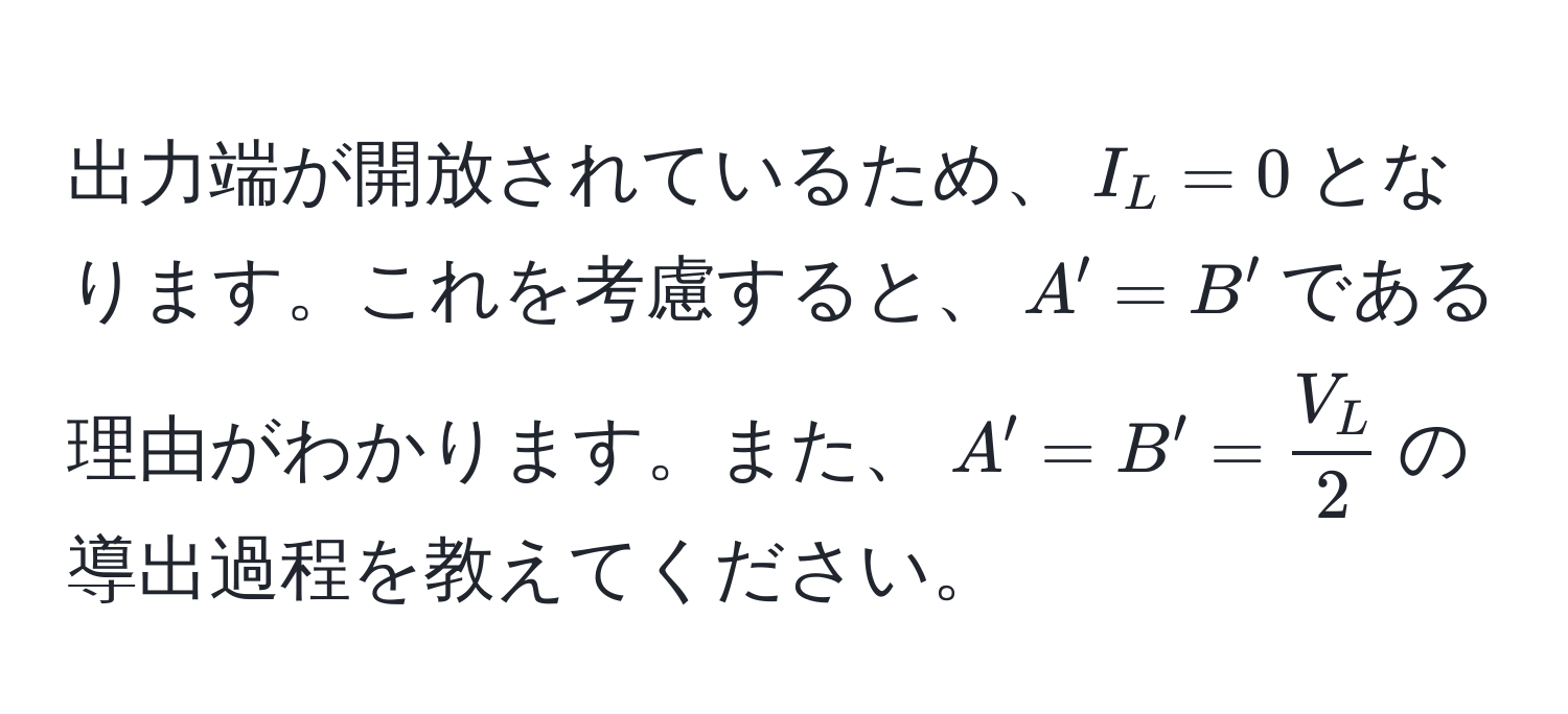 出力端が開放されているため、$I_L=0$となります。これを考慮すると、$A' = B'$である理由がわかります。また、$A' = B' =  V_L/2 $の導出過程を教えてください。