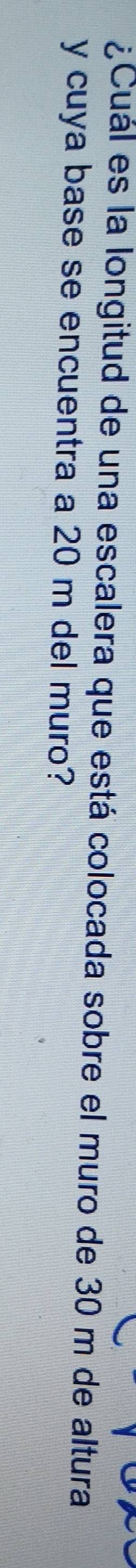 ¿Cuál es la longitud de una escalera que está colocada sobre el muro de 30 m de altura 
y cuya base se encuentra a 20 m del muro?